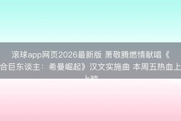 滚球app网页2026最新版 萧敬腾燃情献唱《六合巨东谈主:希曼崛起》汉文实施曲 本周五热血上映