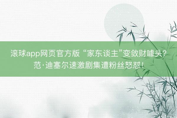 滚球app网页官方版 “家东谈主”变敛财噱头?范·迪塞尔速激剧集遭粉丝怒怼!