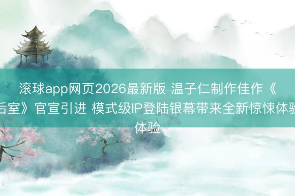 滚球app网页2026最新版 温子仁制作佳作《后室》官宣引进 模式级IP登陆银幕带来全新惊悚体验