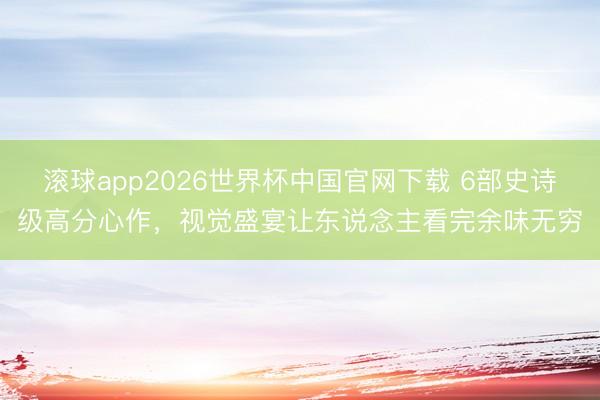 滚球app2026世界杯中国官网下载 6部史诗级高分心作,视觉盛宴让东说念主看完余味无穷