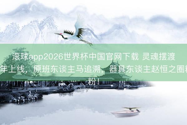 滚球app2026世界杯中国官网下载 灵魂摆渡十年上线,原班东谈主马追溯,器具东谈主赵恒之圈粉!