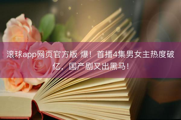 滚球app网页官方版 爆!首播4集男女主热度破亿,国产剧又出黑马!