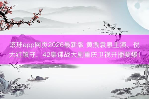 滚球app网页2026最新版 黄渤袁泉主演、倪大红镇守，42集谍战大剧重庆卫视开播要爆！