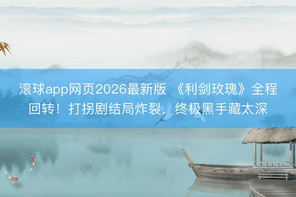 滚球app网页2026最新版 《利剑玫瑰》全程回转！打拐剧结局炸裂，终极黑手藏太深
