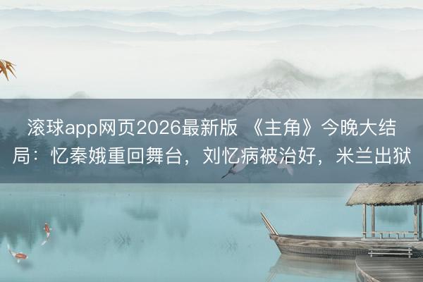 滚球app网页2026最新版 《主角》今晚大结局:忆秦娥重回舞台,刘忆病被治好,米兰出狱