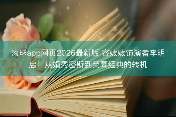 滚球app网页2026最新版 容嬷嬷饰演者李明启:从娟秀密斯到荧幕经典的转机