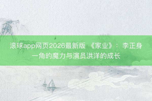 滚球app网页2026最新版 《家业》:李正身一角的魔力与演员洪洋的成长