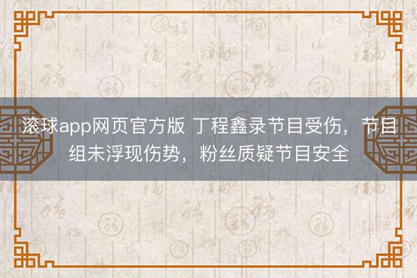 滚球app网页官方版 丁程鑫录节目受伤,节目组未浮现伤势,粉丝质疑节目安全