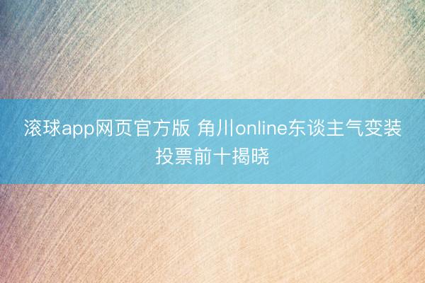 滚球app网页官方版 角川online东谈主气变装投票前十揭晓