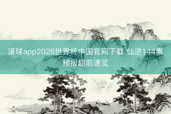 滚球app2026世界杯中国官网下载 仙逆144集预报超前速览