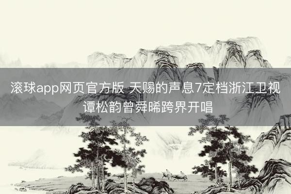 滚球app网页官方版 天赐的声息7定档浙江卫视 谭松韵曾舜晞跨界开唱
