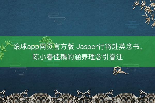 滚球app网页官方版 Jasper行将赴英念书,陈小春佳耦的涵养理念引眷注