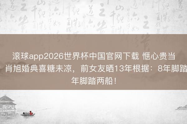 滚球app2026世界杯中国官网下载 惬心贵当正当?肖旭婚典喜糖未凉,前女友晒13年根据:8年脚踏两船!