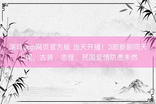 滚球app网页官方版 当天开播!3部新剧同天上架,古装、志怪、民国爱情防患未然