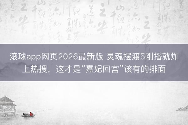 滚球app网页2026最新版 灵魂摆渡5刚播就炸上热搜,这才是“熹妃回宫”该有的排面