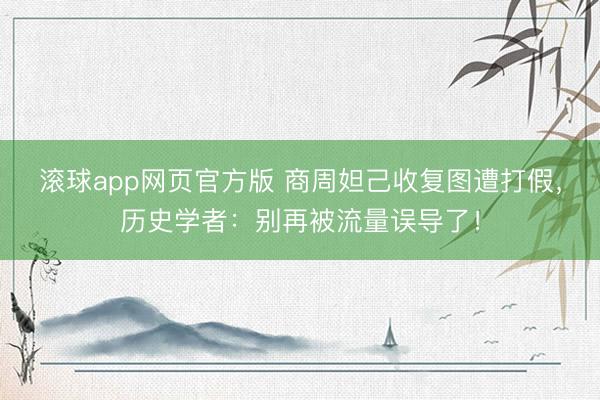 滚球app网页官方版 商周妲己收复图遭打假,历史学者:别再被流量误导了!