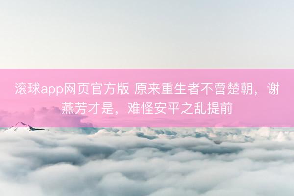 滚球app网页官方版 原来重生者不啻楚朝,谢燕芳才是,难怪安平之乱提前