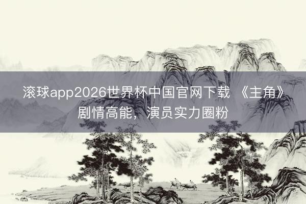 滚球app2026世界杯中国官网下载 《主角》剧情高能,演员实力圈粉