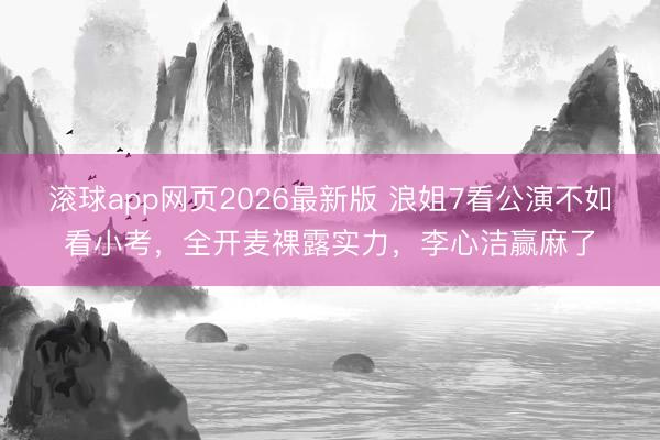 滚球app网页2026最新版 浪姐7看公演不如看小考,全开麦裸露实力,李心洁赢麻了