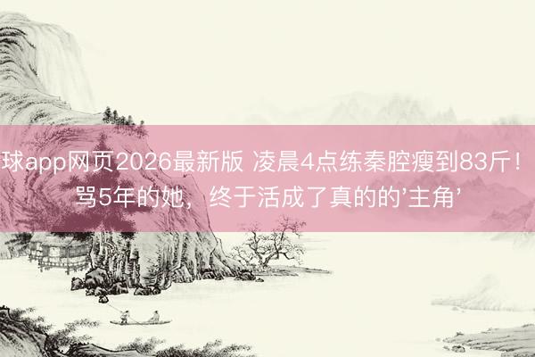 滚球app网页2026最新版 凌晨4点练秦腔瘦到83斤!被骂5年的她,终于活成了真的的'主角'