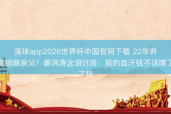 滚球app2026世界杯中国官网下载 22年养子竟锁喉亲父!姜洪涛含泪讨房:我的血汗钱不该喂了狼