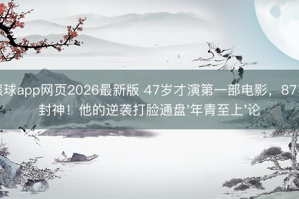 滚球app网页2026最新版 47岁才演第一部电影,87岁封神!他的逆袭打脸通盘'年青至上'论