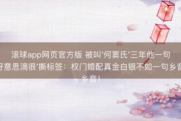 滚球app网页官方版 被叫'何窦氏'三年他一句'好意思滴很'撕标签:权门婚配真金白银不如一句乡音!