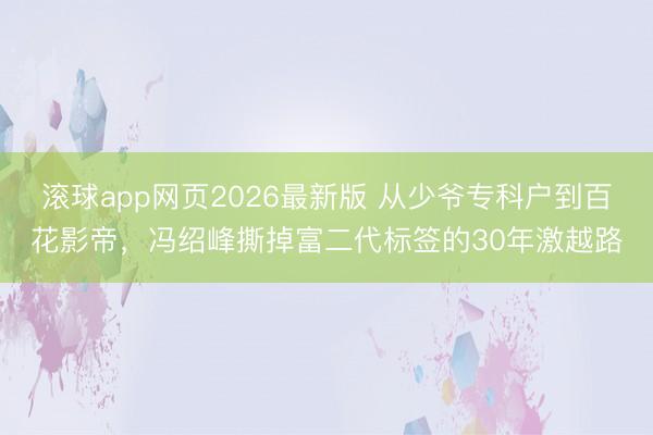 滚球app网页2026最新版 从少爷专科户到百花影帝,冯绍峰撕掉富二代标签的30年激越路