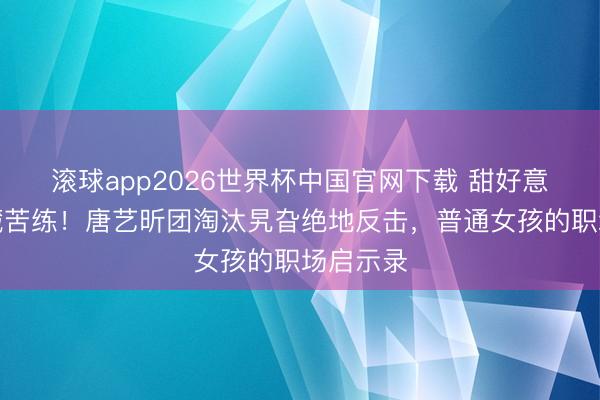 滚球app2026世界杯中国官网下载 甜好意思笑貌藏苦练!唐艺昕团淘汰旯旮绝地反击,普通女孩的职场启示录