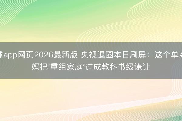 滚球app网页2026最新版 央视退圈本日刷屏:这个单亲姆妈把'重组家庭'过成教科书级谦让