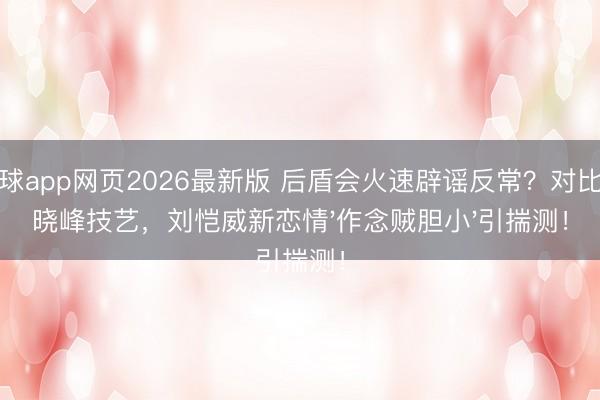 滚球app网页2026最新版 后盾会火速辟谣反常?对比李晓峰技艺,刘恺威新恋情'作念贼胆小'引揣测!