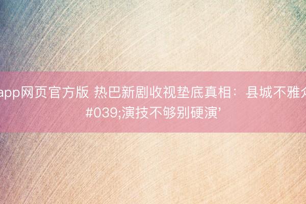 滚球app网页官方版 热巴新剧收视垫底真相:县城不雅众说'演技不够别硬演'