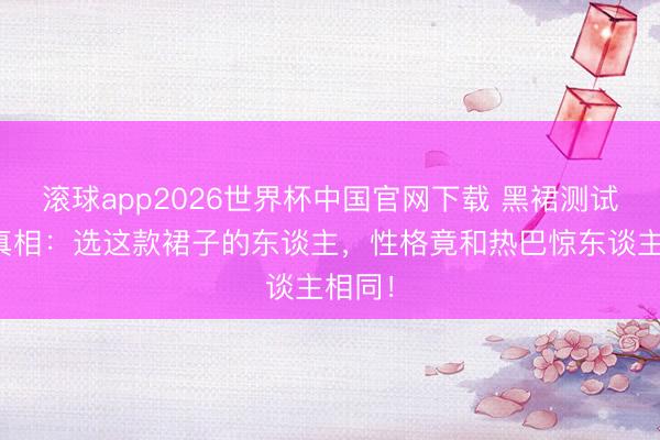 滚球app2026世界杯中国官网下载 黑裙测试刷屏真相:选这款裙子的东谈主,性格竟和热巴惊东谈主相同!