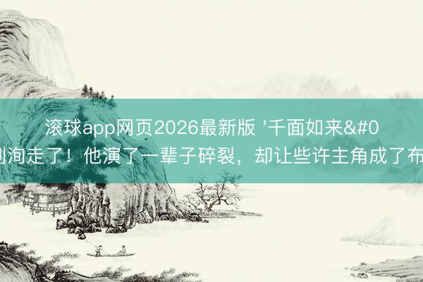 滚球app网页2026最新版 '千面如来'刘洵走了!他演了一辈子碎裂,却让些许主角成了布景板