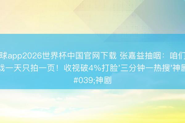 滚球app2026世界杯中国官网下载 张嘉益抽咽:咱们拍戏一天只拍一页!收视破4%打脸'三分钟一热搜'神剧