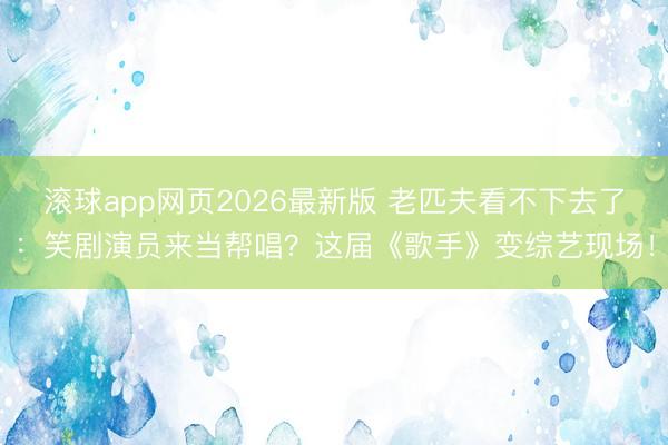 滚球app网页2026最新版 老匹夫看不下去了:笑剧演员来当帮唱?这届《歌手》变综艺现场!