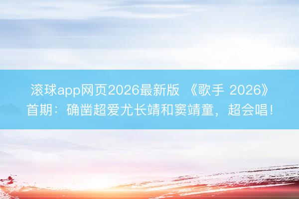 滚球app网页2026最新版 《歌手 2026》首期:确凿超爱尤长靖和窦靖童,超会唱!