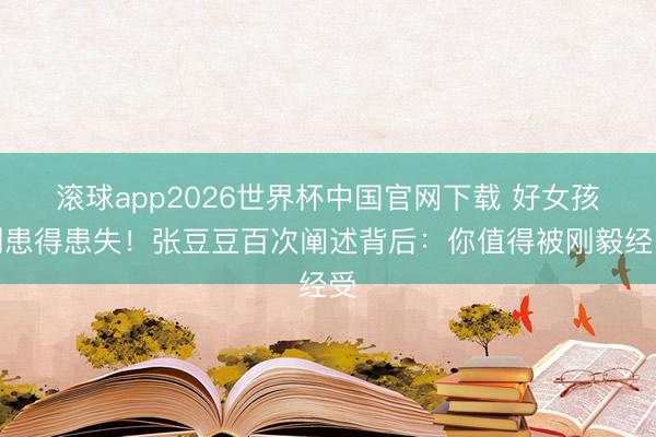滚球app2026世界杯中国官网下载 好女孩别患得患失!张豆豆百次阐述背后:你值得被刚毅经受