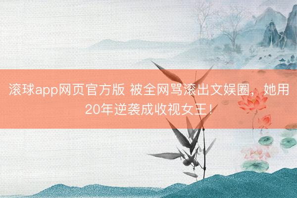 滚球app网页官方版 被全网骂滚出文娱圈,她用20年逆袭成收视女王!