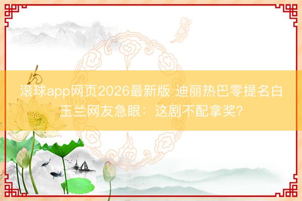 滚球app网页2026最新版 迪丽热巴零提名白玉兰网友急眼:这剧不配拿奖?