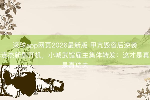 滚球app网页2026最新版 甲亢毁容后逆袭!李连杰新剧开机,小城武馆雇主集体转发:这才是真功夫