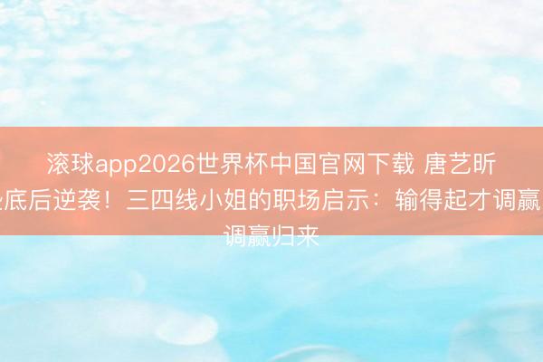滚球app2026世界杯中国官网下载 唐艺昕团垫底后逆袭!三四线小姐的职场启示:输得起才调赢归来