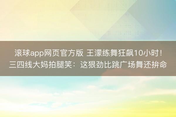 滚球app网页官方版 王濛练舞狂飙10小时!三四线大妈拍腿笑:这狠劲比跳广场舞还拚命