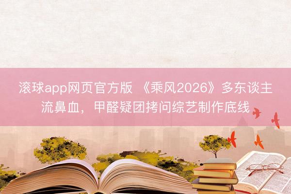 滚球app网页官方版 《乘风2026》多东谈主流鼻血,甲醛疑团拷问综艺制作底线