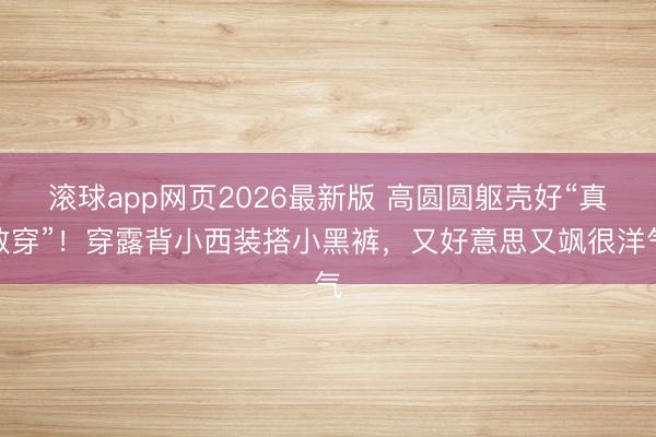滚球app网页2026最新版 高圆圆躯壳好“真敢穿”！穿露背小西装搭小黑裤，又好意思又飒很洋气