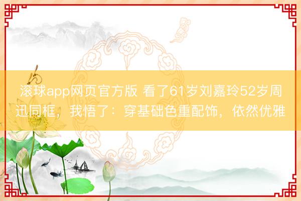 滚球app网页官方版 看了61岁刘嘉玲52岁周迅同框,我悟了:穿基础色重配饰,依然优雅