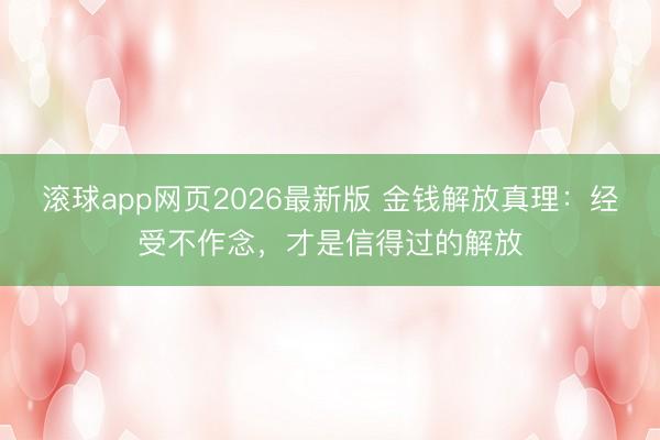 滚球app网页2026最新版 金钱解放真理:经受不作念,才是信得过的解放