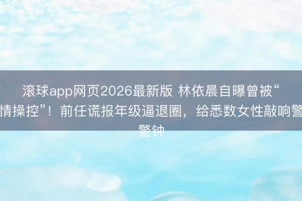 滚球app网页2026最新版 林依晨自曝曾被“激情操控”!前任谎报年级逼退圈,给悉数女性敲响警钟