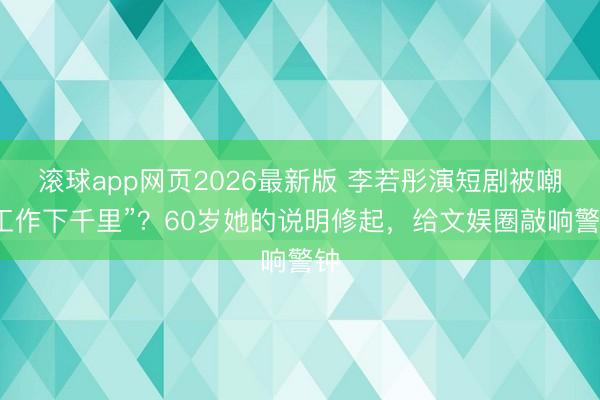 滚球app网页2026最新版 李若彤演短剧被嘲“工作下千里”?60岁她的说明修起,给文娱圈敲响警钟