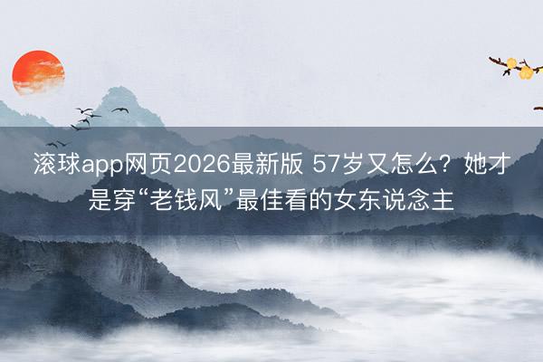 滚球app网页2026最新版 57岁又怎么?她才是穿“老钱风”最佳看的女东说念主